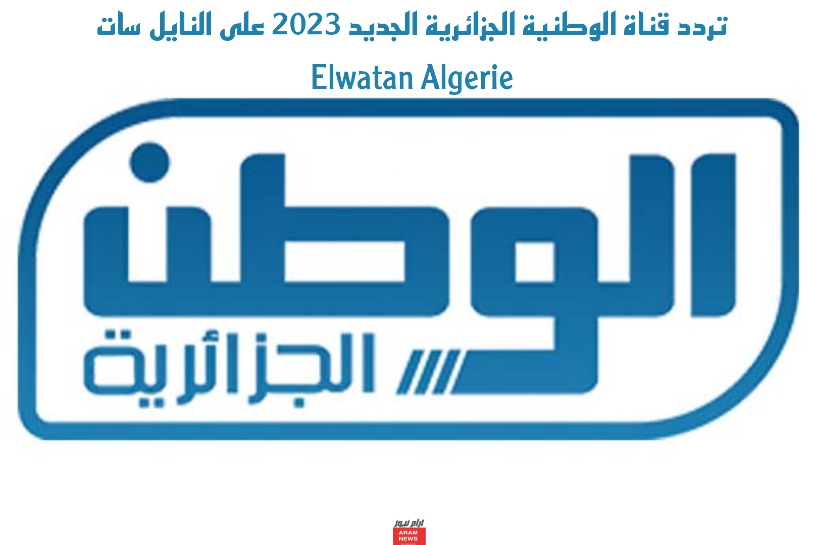 تردد قناة الوطنية الجزائرية الجديد 2023 على النايل سات Elwatan Algerie