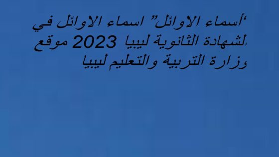“أسماء الاوائل” اسماء الاوائل في الشهادة الثانوية ليبيا 2023 موقع وزارة التربية والتعليم ليبيا