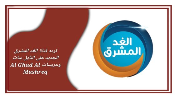تردد قناة الغد المشرق الجديد على النايل سات وعربسات Al Ghad Al Mushreq