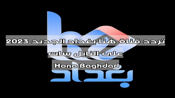 تردد قناة هنا بغداد الجديد 2023 على النايل سات Hona Baghdad