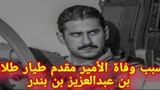 سبب وفاة الأمير طلال بن عبدالعزيز بن بندر المقدم الطيار الحقيقة الكاملة