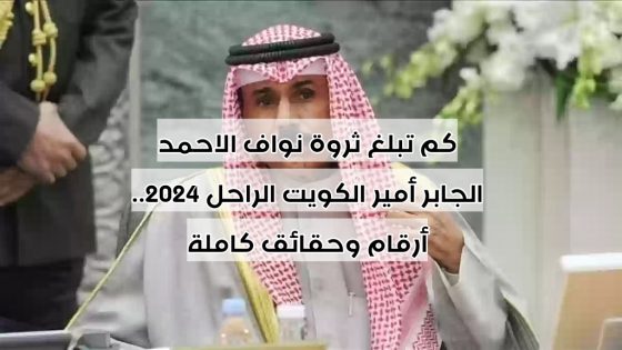 كم تبلغ ثروة نواف الاحمد الجابر أمير الكويت الراحل 2024.. أرقام وحقائق كاملة