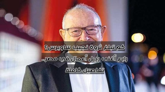 كم تبلغ ثروة نجيب ساويرس؟ رابع أغنى رجل أعمال في مصر.. تفاصيل كاملة