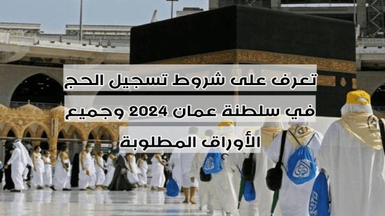 تعرف على شروط تسجيل الحج في سلطنة عمان 2024 وجميع الأوراق المطلوبة