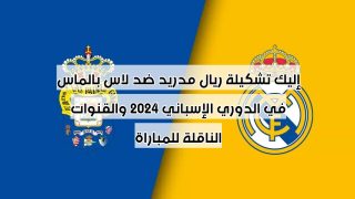 إليك تشكيلة ريال مدريد ضد لاس بالماس في الدوري الإسباني 2024 والقنوات الناقلة للمباراة