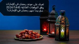 تعرف على موعد رمضان في الإمارات وفق التوقعات الفلكية 2024/1445 متى يبدأ شهر رمضان في الإمارات؟