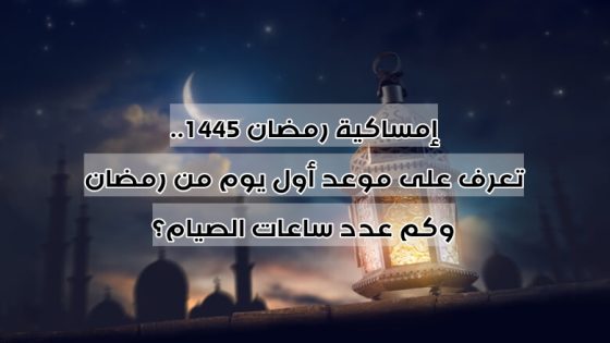 إمساكية رمضان 1445.. تعرف على موعد أول يوم من رمضان وكم عدد ساعات الصيام؟