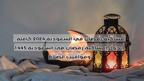 امساكية رمضان في السعودية 2024 كاملة.. جدول إمساكية رمضان في السعودية 1445 ومواقيت الصلاة